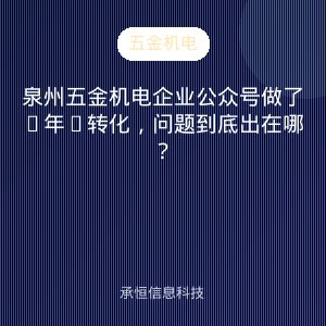 泉州五金机电企业公众号做了2年0转化，问题到底出在哪？