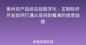 泉州农产品供应链数字化：定制软件开发如何打通从田间到餐桌的信息链路
