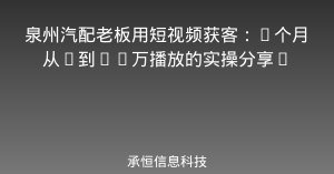 泉州汽配老板用短视频获客：3个月从0到50万播放的实操分享✨