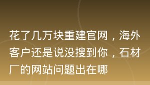 花了几万块重建官网，海外客户还是说没搜到你，石材厂的网站问题出在哪