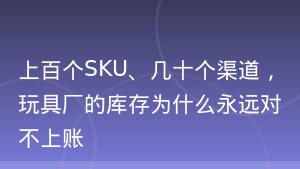 上百个SKU、几十个渠道，玩具厂的库存为什么永远对不上账