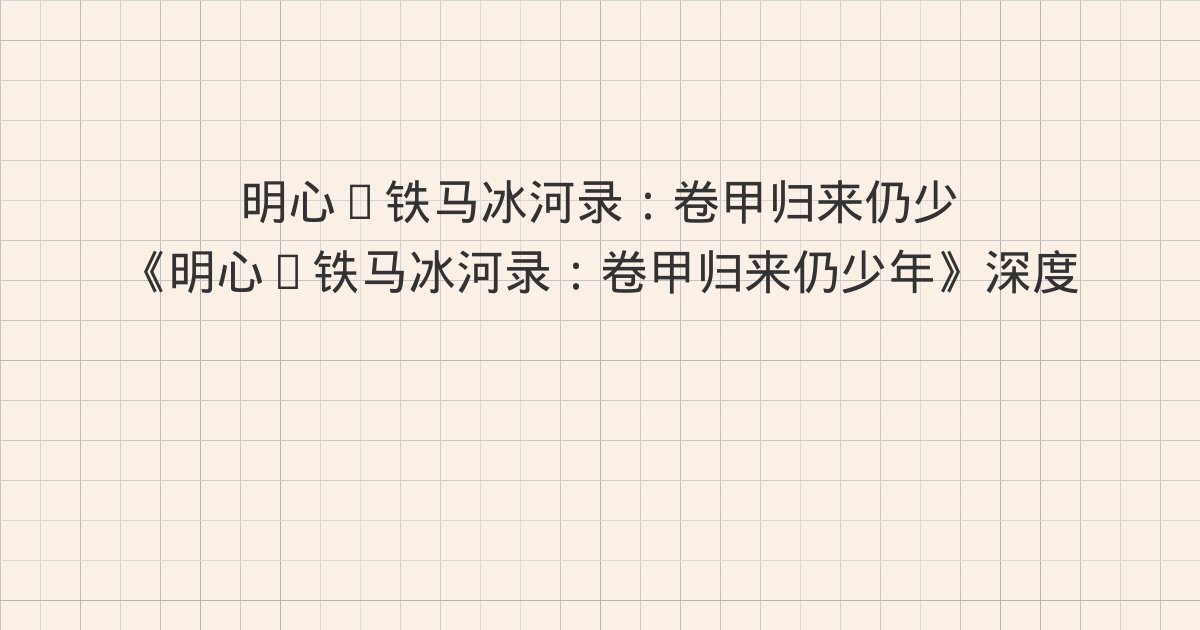 《明心·铁马冰河录：卷甲归来仍少年》深度解读：版权信息、第一