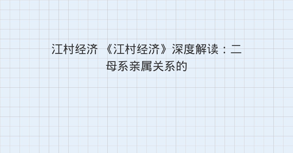 《江村经济》深度解读:二 母系亲属关系的扩展、三 名义上的收养、四 村庄的亲属关系基础
