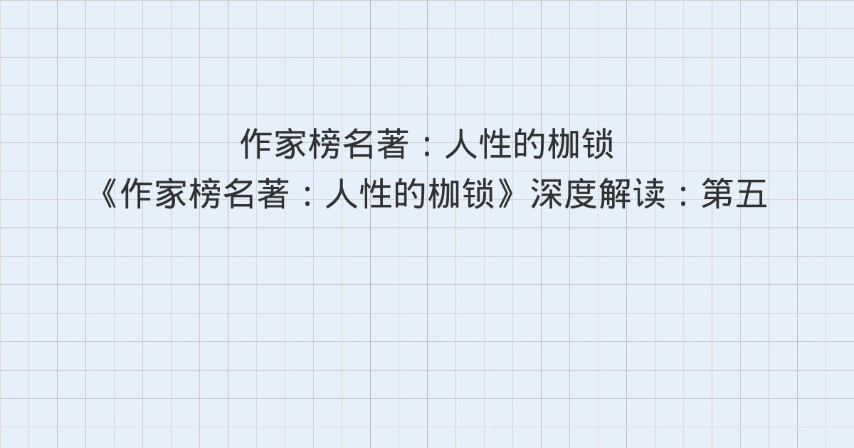 《作家榜名著:人性的枷锁》深度解读:第五十一章 忠告、第五十二章 回乡、第五十三章 哲学领悟