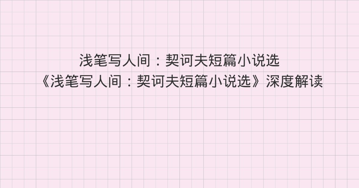 《浅笔写人间:契诃夫短篇小说选》深度解读:03 变色龙、04 普里希别耶夫军士(枢密顾问)、05 苦恼