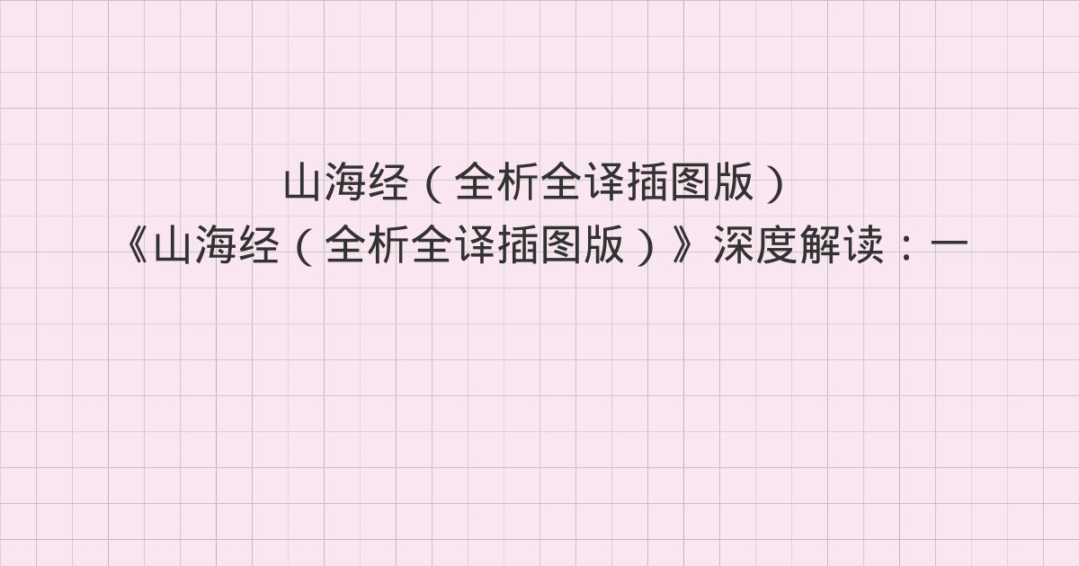 《山海经(全析全译插图版)》深度解读:一 西山首经(华山之首,钱来山至騩山)、二 西次二经(钤山至莱山)、三 西次三经(崇吾山至翼望山)