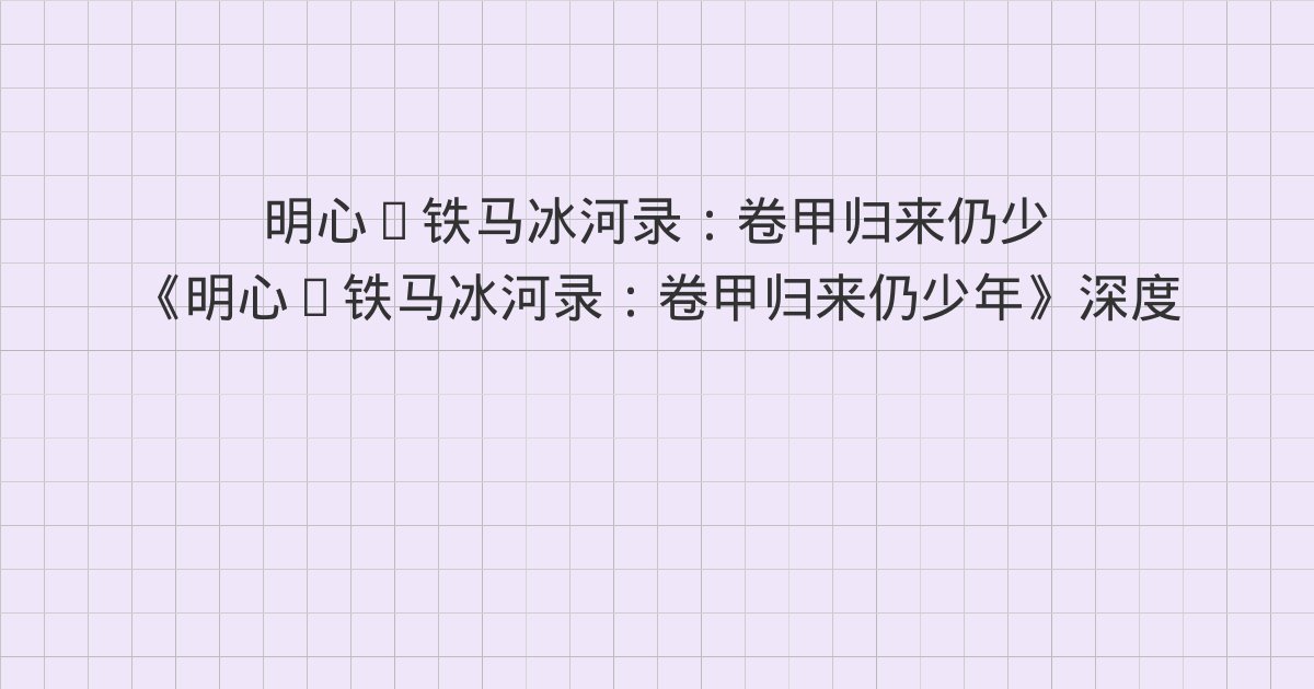 《明心·铁马冰河录:卷甲归来仍少年》深度解读:第四十三章 枣
