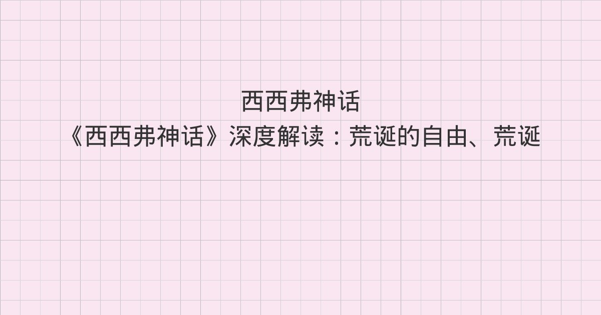 《西西弗神话》深度解读:荒诞的自由、荒诞之人、唐璜主义