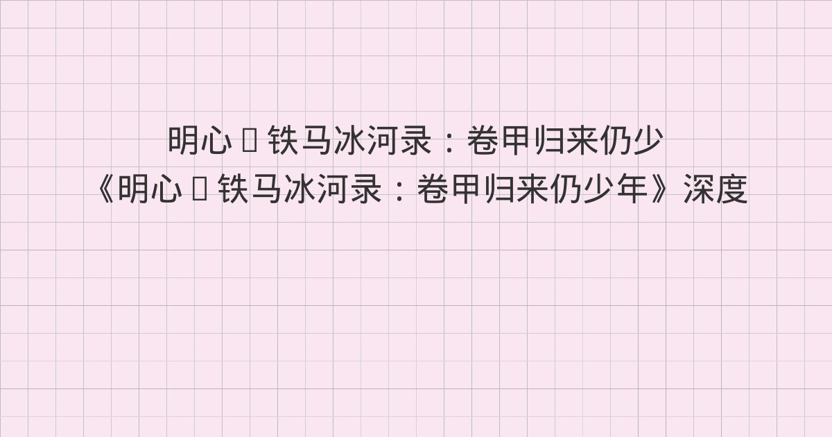 《明心·铁马冰河录:卷甲归来仍少年》深度解读:第三十一章 张璁论志 阳明解惑、第三十二章 琴曲茶谱 回头无路、第三十三章 智救才子 遗失兵书