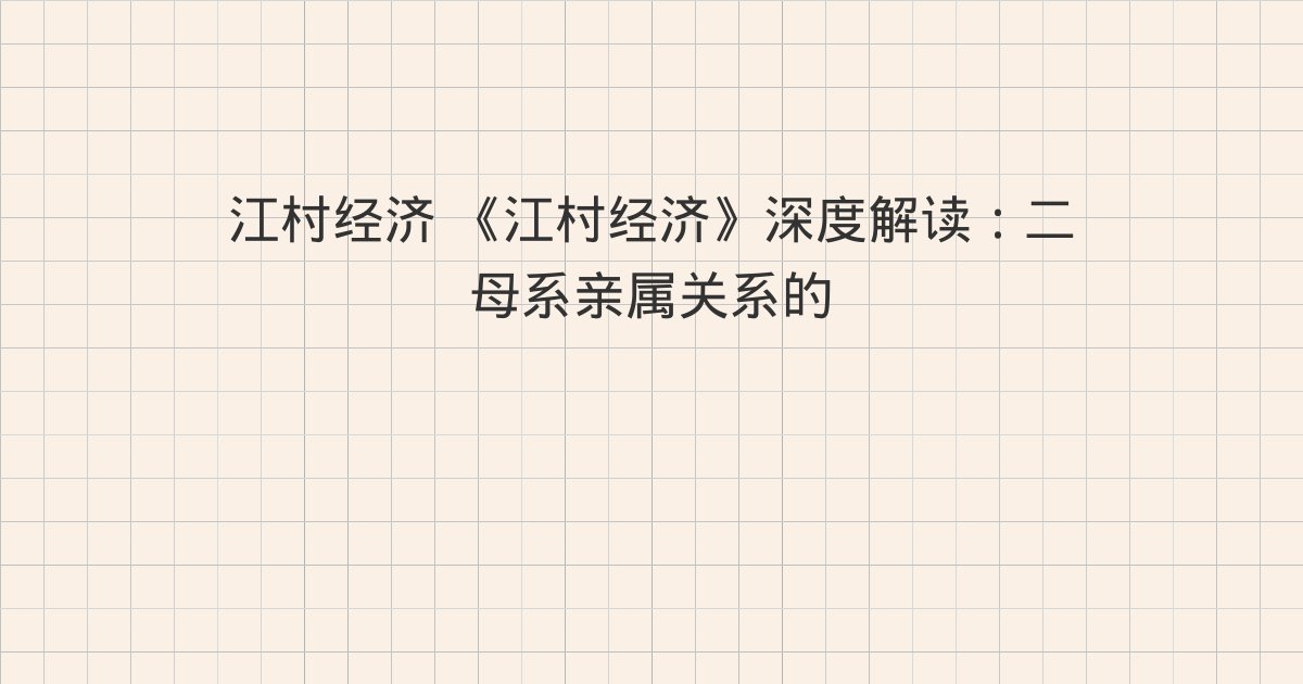 《江村经济》深度解读:二 母系亲属关系的扩展、三 名义上的收