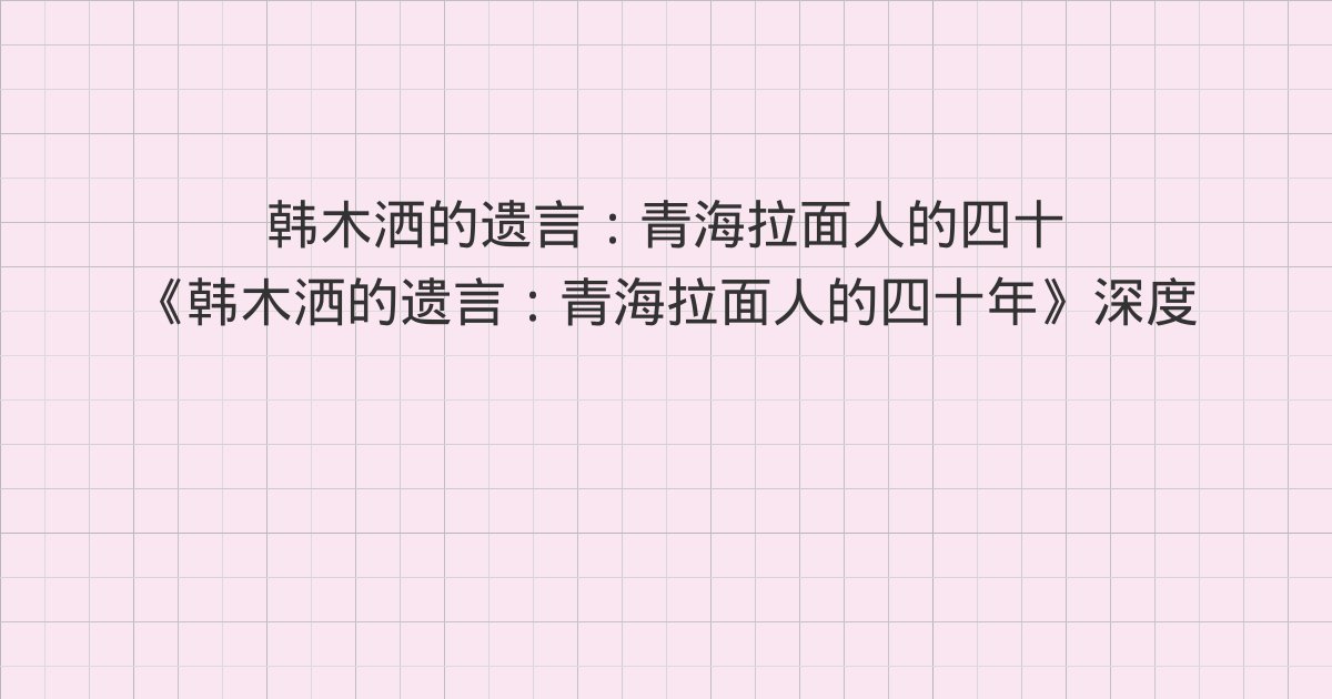 《韩木洒的遗言:青海拉面人的四十年》深度解读:第8章、第9章、第10章