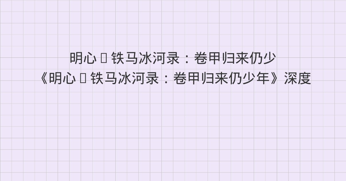 《明心·铁马冰河录:卷甲归来仍少年》深度解读:第七章 往事如