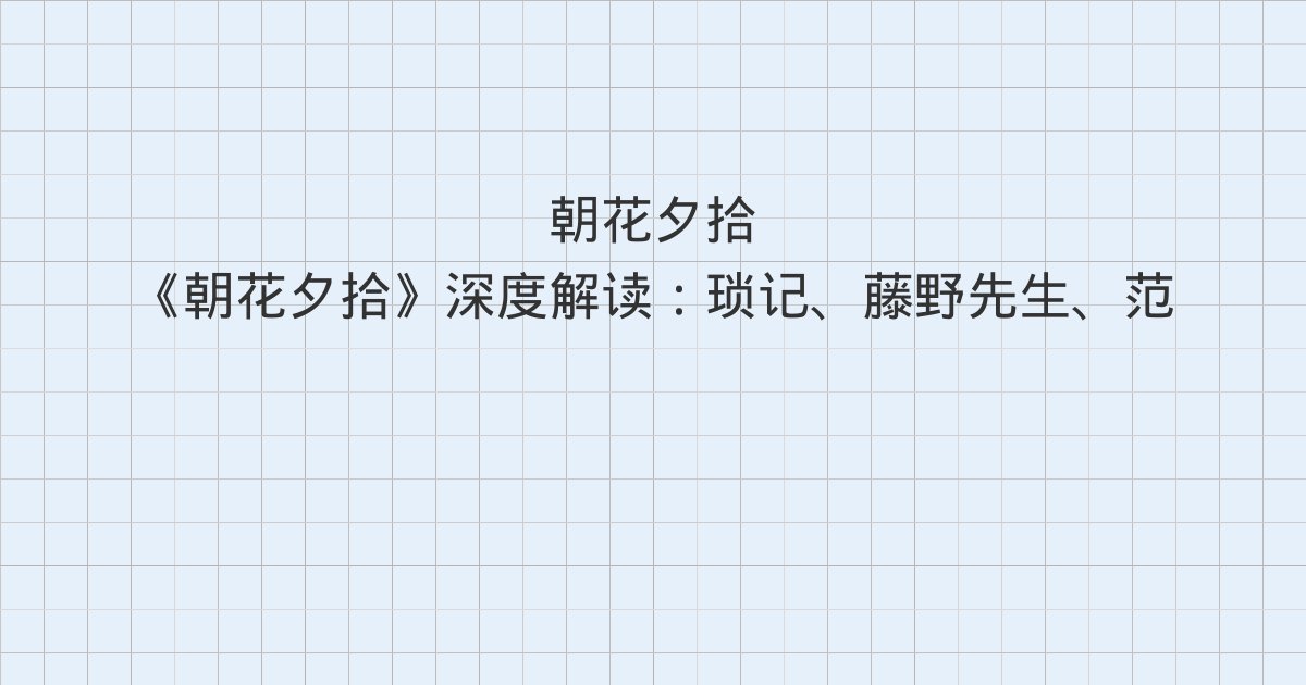 《朝花夕拾》深度解读:琐记、藤野先生、范爱农与全书总结